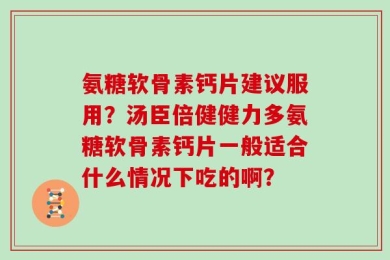 氨糖软骨素钙片建议服用？汤臣倍健健力多氨糖软骨素钙片一般适合什么情况下吃的啊？