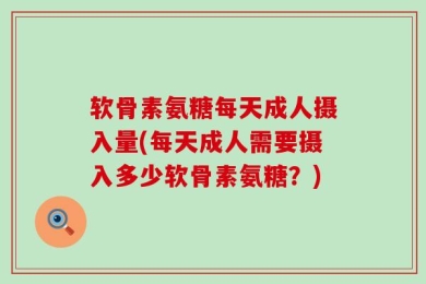 软骨素氨糖每天成人摄入量(每天成人需要摄入多少软骨素氨糖？)