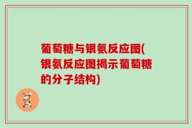 葡萄糖与银氨反应图(银氨反应图揭示葡萄糖的分子结构)