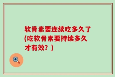 软骨素要连续吃多久了(吃软骨素要持续多久才有效？)