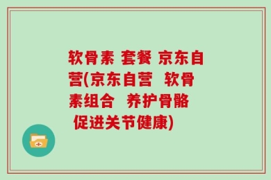 软骨素 套餐 京东自营(京东自营  软骨素组合  养护骨骼  促进关节健康)