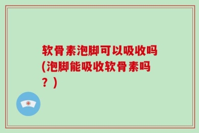 软骨素泡脚可以吸收吗(泡脚能吸收软骨素吗？)