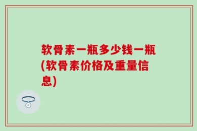 软骨素一瓶多少钱一瓶(软骨素价格及重量信息)