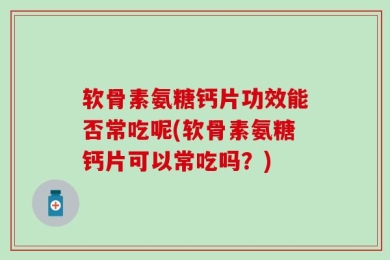 软骨素氨糖钙片功效能否常吃呢(软骨素氨糖钙片可以常吃吗？)