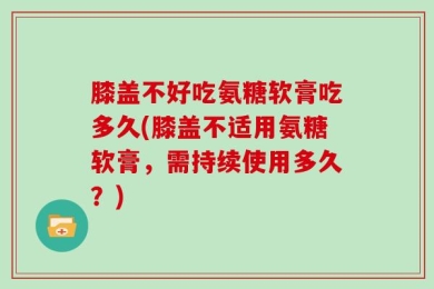膝盖不好吃氨糖软膏吃多久(膝盖不适用氨糖软膏，需持续使用多久？)