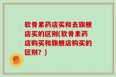 软骨素药店买和去旗舰店买的区别(软骨素药店购买和旗舰店购买的区别？)