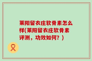莱阳留衣庄软骨素怎么样(莱阳留衣庄软骨素评测，功效如何？)