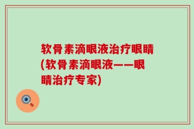 软骨素滴眼液治疗眼睛(软骨素滴眼液——眼睛治疗专家)