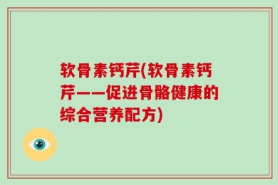 软骨素钙芹(软骨素钙芹——促进骨骼健康的综合营养配方)