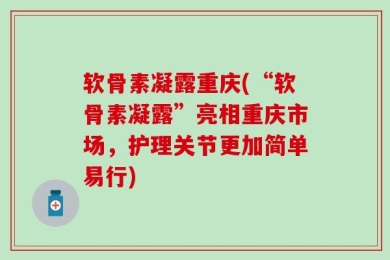 软骨素凝露重庆(“软骨素凝露”亮相重庆市场，护理关节更加简单易行)