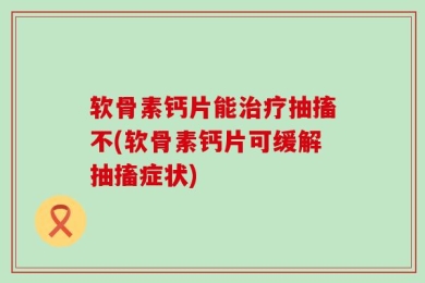 软骨素钙片能治疗抽搐不(软骨素钙片可缓解抽搐症状)