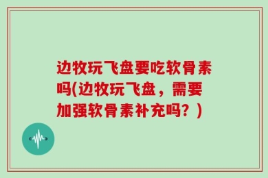 边牧玩飞盘要吃软骨素吗(边牧玩飞盘，需要加强软骨素补充吗？)