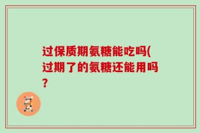 过保质期氨糖能吃吗(过期了的氨糖还能用吗？