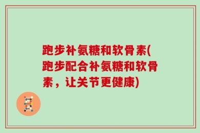 跑步补氨糖和软骨素(跑步配合补氨糖和软骨素，让关节更健康)