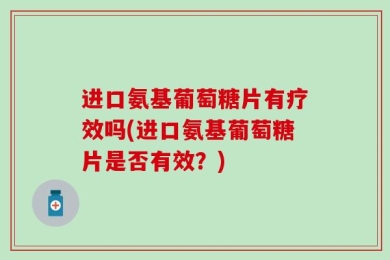进口氨基葡萄糖片有疗效吗(进口氨基葡萄糖片是否有效？)