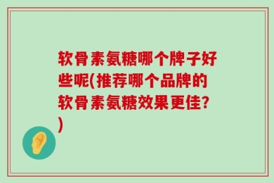 软骨素氨糖哪个牌子好些呢(推荐哪个品牌的软骨素氨糖效果更佳？)