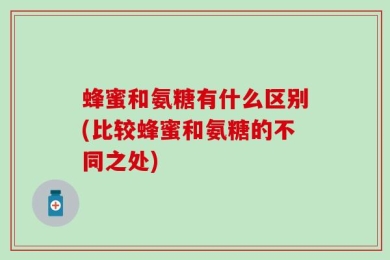 蜂蜜和氨糖有什么区别(比较蜂蜜和氨糖的不同之处)