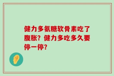 健力多氨糖软骨素吃了腹胀？健力多吃多久要停一停？