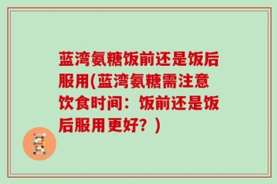 蓝湾氨糖饭前还是饭后服用(蓝湾氨糖需注意饮食时间：饭前还是饭后服用更好？)