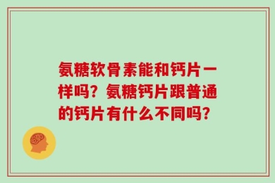 氨糖软骨素能和钙片一样吗？氨糖钙片跟普通的钙片有什么不同吗？