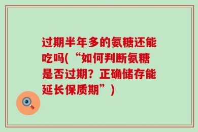 过期半年多的氨糖还能吃吗(“如何判断氨糖是否过期？正确储存能延长保质期”)
