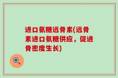 进口氨糖远骨素(远骨素进口氨糖供应，促进骨密度生长)