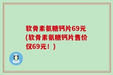 软骨素氨糖钙片69元(软骨素氨糖钙片售价仅69元！)
