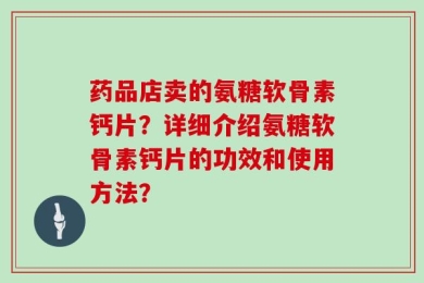 药品店卖的氨糖软骨素钙片？详细介绍氨糖软骨素钙片的功效和使用方法？