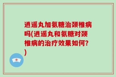 逍遥丸加氨糖治颈椎病吗(逍遥丸和氨糖对颈椎病的治疗效果如何？)