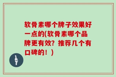 软骨素哪个牌子效果好一点的(软骨素哪个品牌更有效？推荐几个有口碑的！)