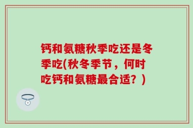 钙和氨糖秋季吃还是冬季吃(秋冬季节，何时吃钙和氨糖最合适？)