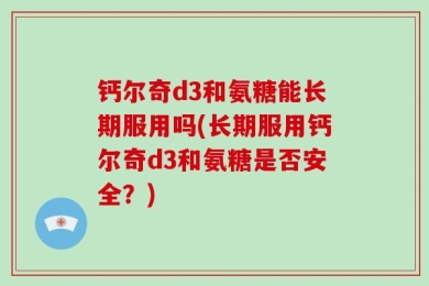 钙尔奇d3和氨糖能长期服用吗(长期服用钙尔奇d3和氨糖是否安全？)
