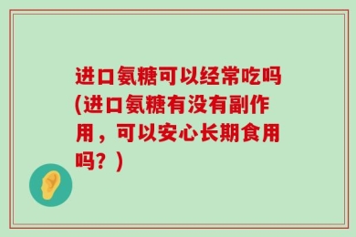 进口氨糖可以经常吃吗(进口氨糖有没有副作用，可以安心长期食用吗？)