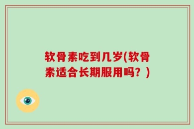 软骨素吃到几岁(软骨素适合长期服用吗？)
