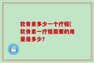 软骨素多少一个疗程(软骨素一疗程需要的用量是多少？