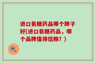 进口氨糖药品哪个牌子好(进口氨糖药品，哪个品牌值得信赖？)