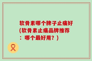 软骨素哪个牌子止痛好(软骨素止痛品牌推荐：哪个最好用？)