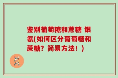 鉴别葡萄糖和蔗糖 银氨(如何区分葡萄糖和蔗糖？简易方法！)