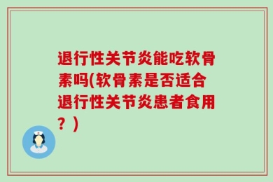 退行性关节炎能吃软骨素吗(软骨素是否适合退行性关节炎患者食用？)