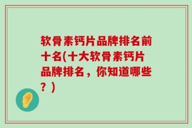 软骨素钙片品牌排名前十名(十大软骨素钙片品牌排名，你知道哪些？)
