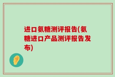 进口氨糖测评报告(氨糖进口产品测评报告发布)