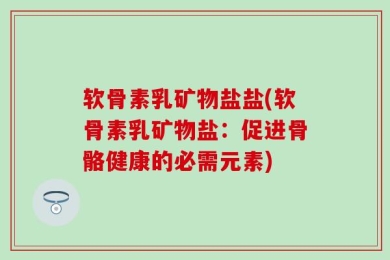 软骨素乳矿物盐盐(软骨素乳矿物盐：促进骨骼健康的必需元素)