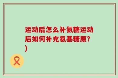 运动后怎么补氨糖运动后如何补充氨基糖原？)