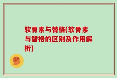 软骨素与替格(软骨素与替格的区别及作用解析)