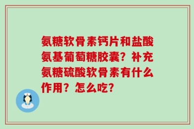 氨糖软骨素钙片和盐酸氨基葡萄糖胶囊？补充氨糖硫酸软骨素有什么作用？怎么吃？