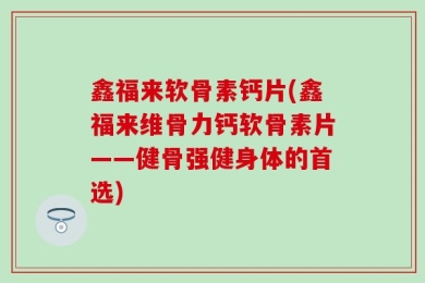 鑫福来软骨素钙片(鑫福来维骨力钙软骨素片——健骨强健身体的首选)