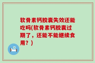 软骨素钙胶囊失效还能吃吗(软骨素钙胶囊过期了，还能不能继续食用？)