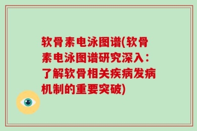 软骨素电泳图谱(软骨素电泳图谱研究深入：了解软骨相关疾病发病机制的重要突破)