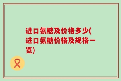 进口氨糖及价格多少(进口氨糖价格及规格一览)