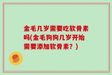 金毛几岁需要吃软骨素吗(金毛狗狗几岁开始需要添加软骨素？)